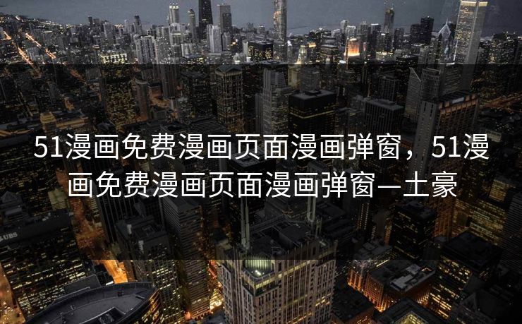 51漫画免费漫画页面漫画弹窗,51漫画免费漫画页面漫画弹窗—土豪