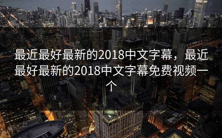 最近最好最新的2018中文字幕，最近最好最新的2018中文字幕免费视频一个