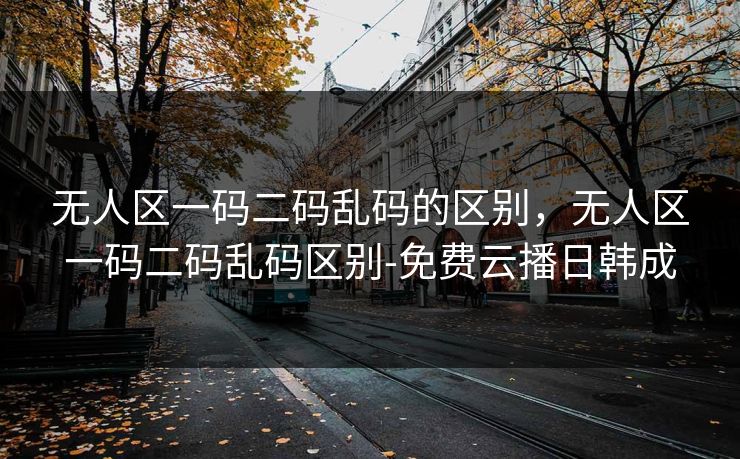 无人区一码二码乱码的区别,无人区一码二码乱码区别-免费云播日韩成