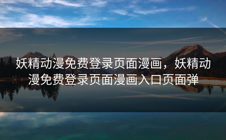 妖精动漫免费登录页面漫画,妖精动漫免费登录页面漫画入口页面弹