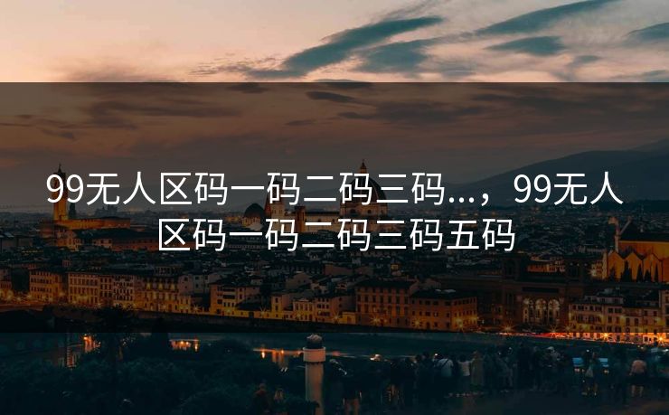 99无人区码一码二码三码...,99无人区码一码二码三码五码
