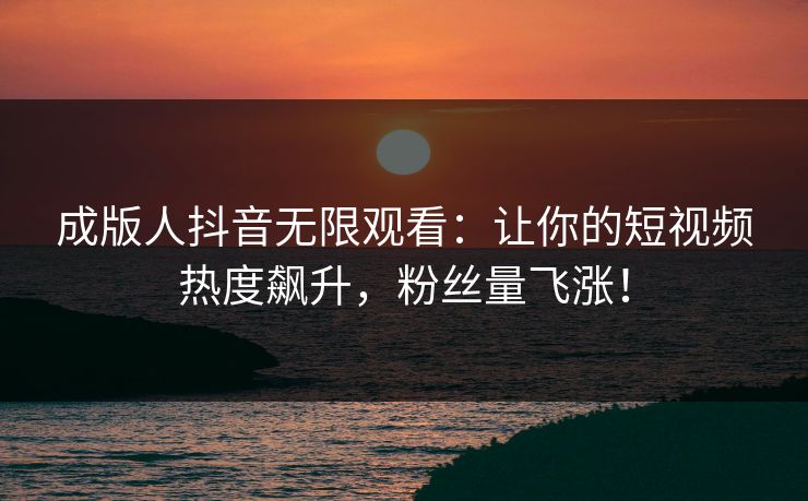 成版人抖音无限观看:让你的短视频热度飙升,粉丝量飞涨!