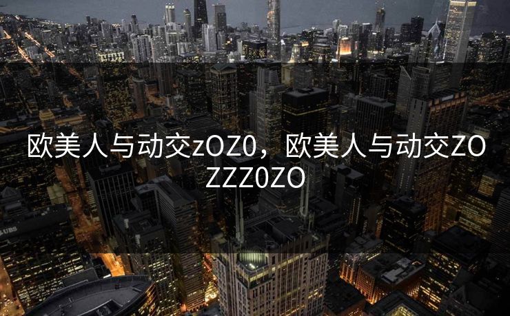 欧美人与动交zOZ0,欧美人与动交ZOZZZ0ZO