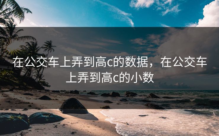 在公交车上弄到高c的数据,在公交车上弄到高c的小数