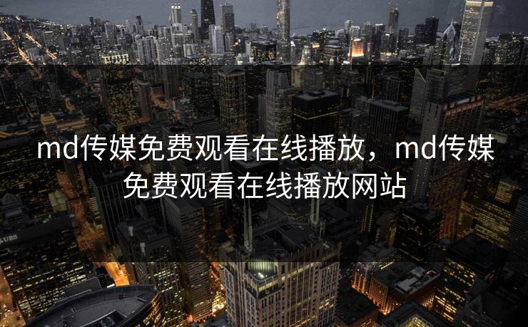 md传媒免费观看在线播放,md传媒免费观看在线播放网站