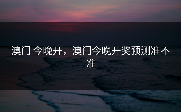 澳门 今晚开,澳门今晚开奖预测准不准