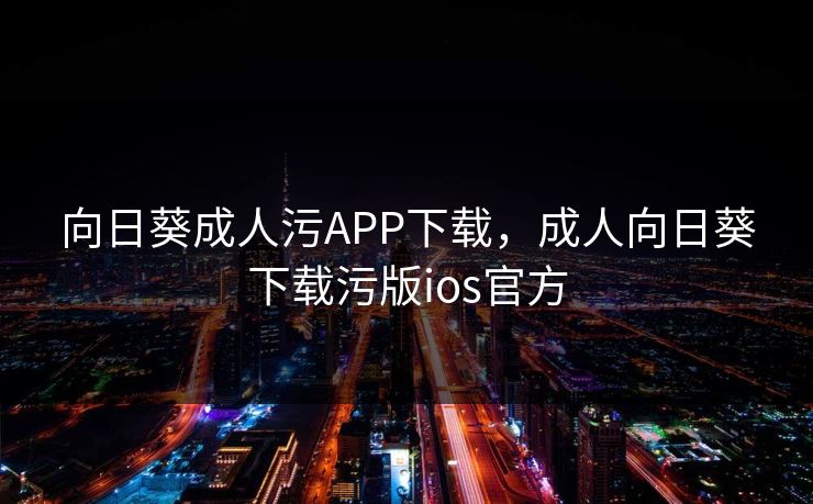 向日葵成人污APP下载,成人向日葵下载污版ios官方