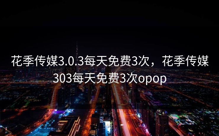 花季传媒3.0.3每天免费3次,花季传媒303每天免费3次opop