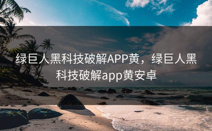 绿巨人黑科技破解APP黄,绿巨人黑科技破解app黄安卓