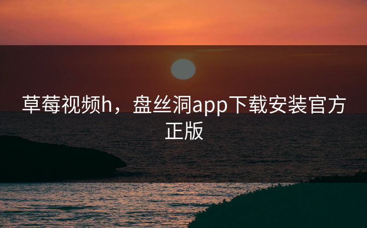 草莓视频h,盘丝洞app下载安装官方正版