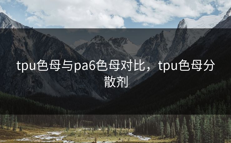 tpu色母与pa6色母对比,tpu色母分散剂