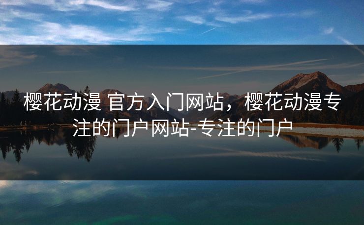 樱花动漫 官方入门网站,樱花动漫专注的门户网站-专注的门户