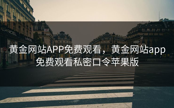 黄金网站APP免费观看,黄金网站app免费观看私密口令苹果版