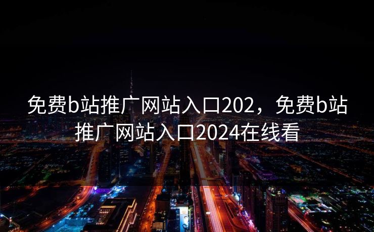 免费b站推广网站入口202,免费b站推广网站入口2024在线看