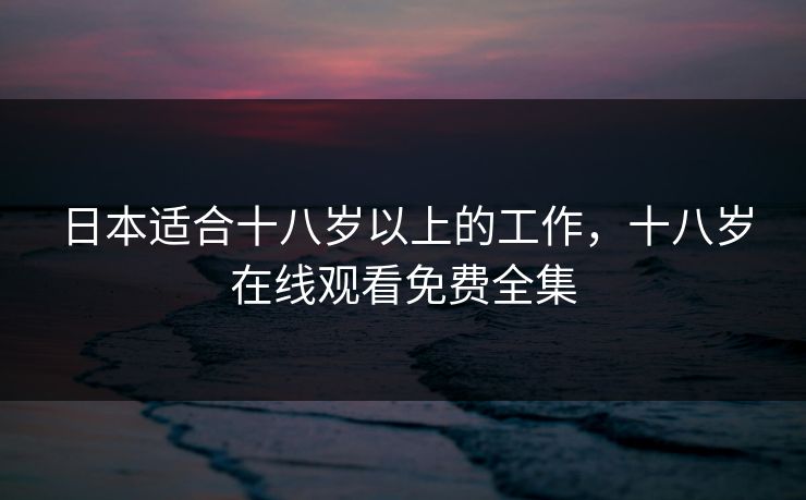 日本适合十八岁以上的工作,十八岁在线观看免费全集
