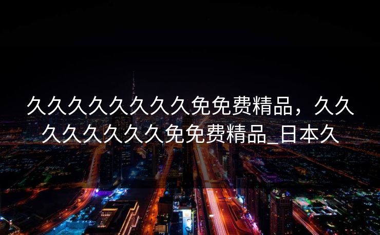 久久久久久久久久免免费精品,久久久久久久久久免免费精品_日本久