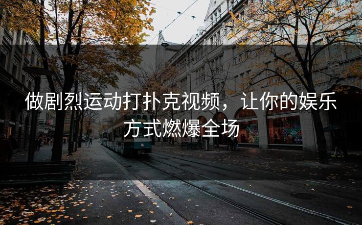 做剧烈运动打扑克视频,让你的娱乐方式燃爆全场