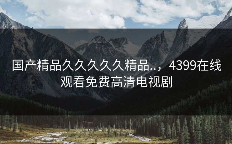 国产精品久久久久久精品..,4399在线观看免费高清电视剧