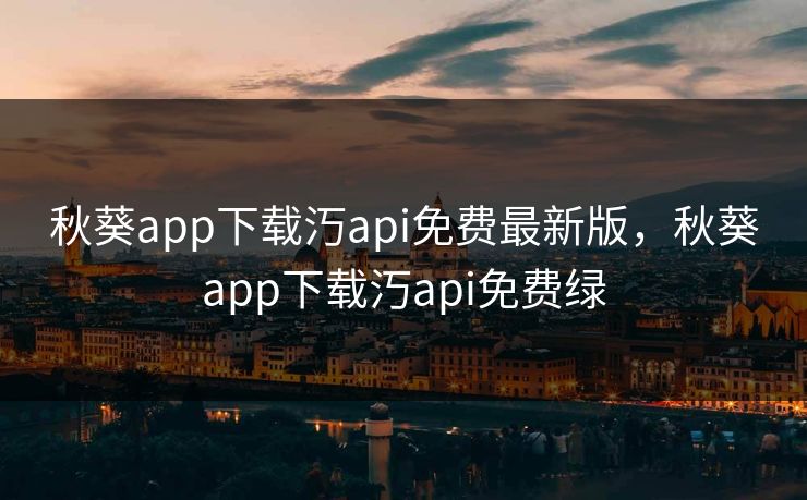 秋葵app下载汅api免费最新版,秋葵app下载汅api免费绿