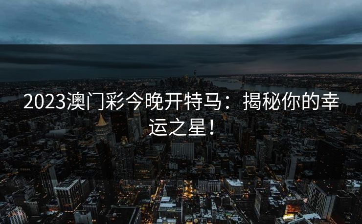 2023澳门彩今晚开特马:揭秘你的幸运之星!