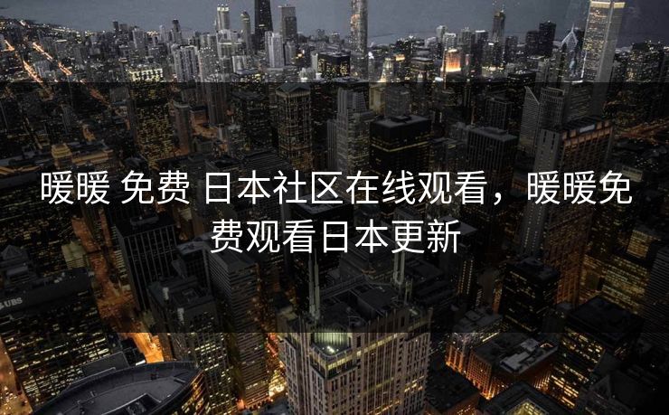 暖暖 免费 日本社区在线观看,暖暖免费观看日本更新