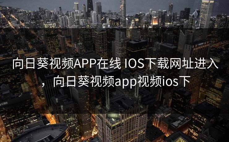 向日葵视频APP在线 IOS下载网址进入,向日葵视频app视频ios下