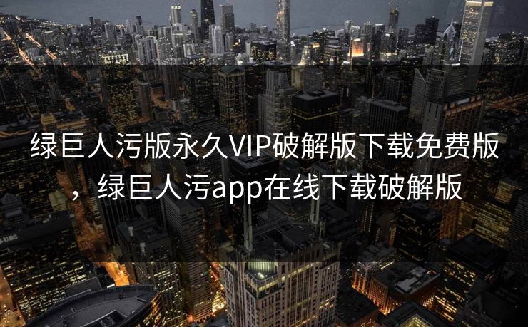 绿巨人污版永久VIP破解版下载免费版，绿巨人污app在线下载破解版