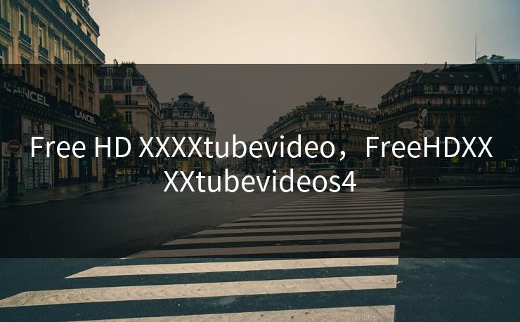 Free HD XXXXtubevideo，FreeHDXXXXtubevideos4