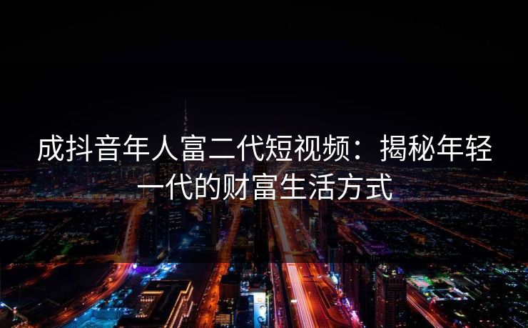 成抖音年人富二代短视频:揭秘年轻一代的财富生活方式