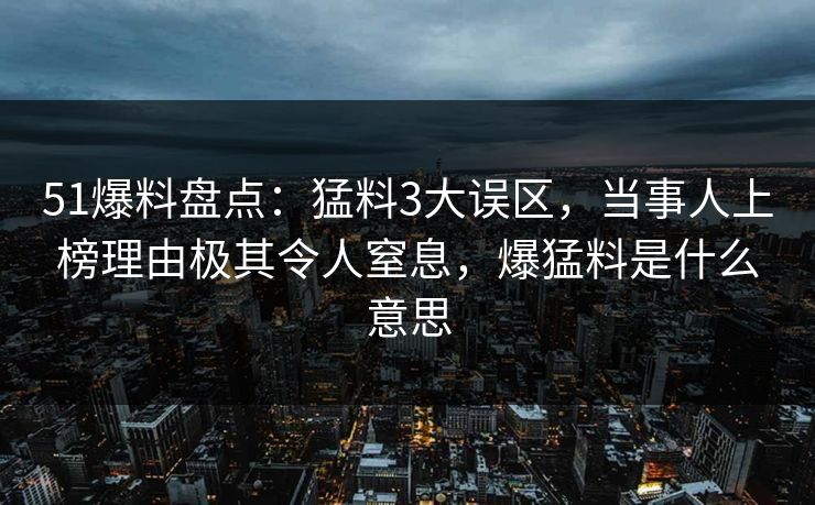 51爆料盘点：猛料3大误区，当事人上榜理由极其令人窒息，爆猛料是什么意思