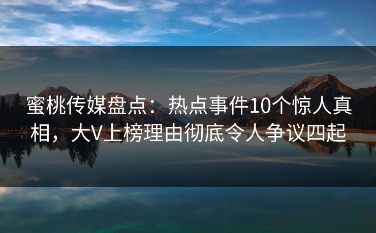 蜜桃传媒盘点:热点事件10个惊人真相,大V上榜理由彻底令人争议四起 蜜桃传媒盘点:热点事件10个惊人真相,大V上榜理由彻底令人争议四起