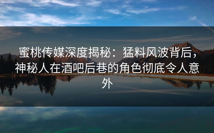 蜜桃传媒深度揭秘:猛料风波背后,神秘人在酒吧后巷的角色彻底令人意外 蜜桃传媒深度揭秘:猛料风波背后,神秘人在酒吧后巷的角色彻底令人意外