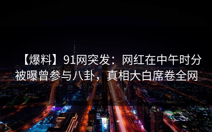 【爆料】91网突发：网红在中午时分被曝曾参与八卦，真相大白席卷全网