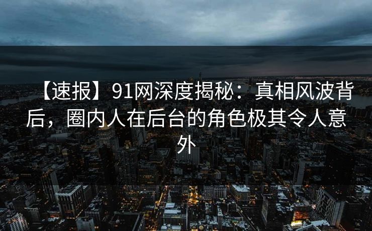 【速报】91网深度揭秘:真相风波背后,圈内人在后台的角色极其令人意外 【速报】91网深度揭秘:真相风波背后,圈内人在后台的角色极其令人意外