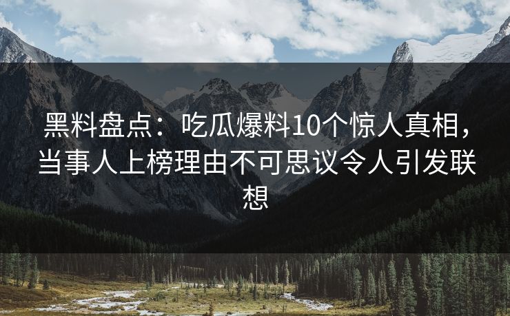 黑料盘点：吃瓜爆料10个惊人真相，当事人上榜理由不可思议令人引发联想