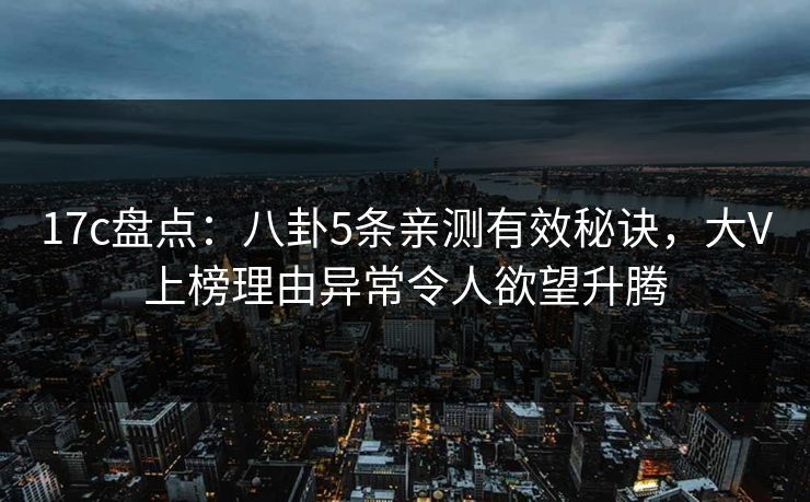 17c盘点：八卦5条亲测有效秘诀，大V上榜理由异常令人欲望升腾
