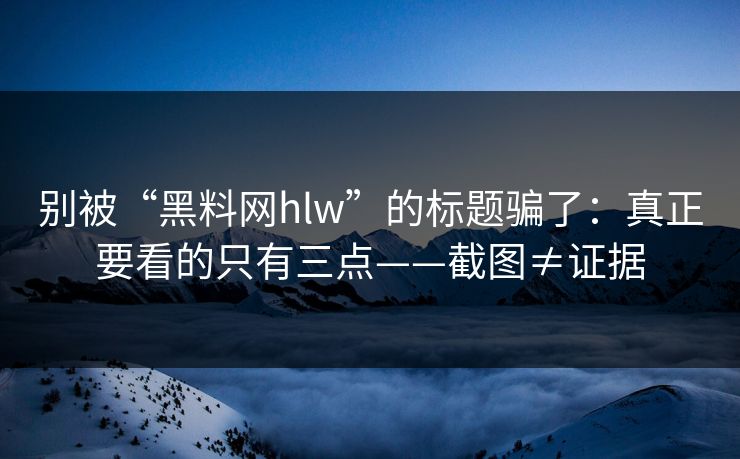 别被“黑料网hlw”的标题骗了：真正要看的只有三点——截图≠证据  第1张