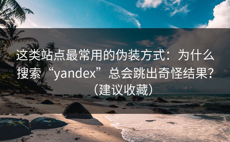 这类站点最常用的伪装方式：为什么搜索“yandex”总会跳出奇怪结果？（建议收藏）