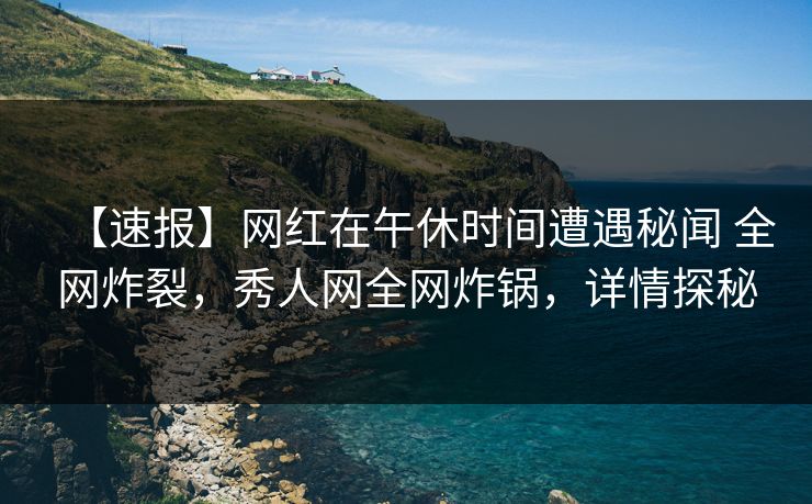 【速报】网红在午休时间遭遇秘闻 全网炸裂，秀人网全网炸锅，详情探秘