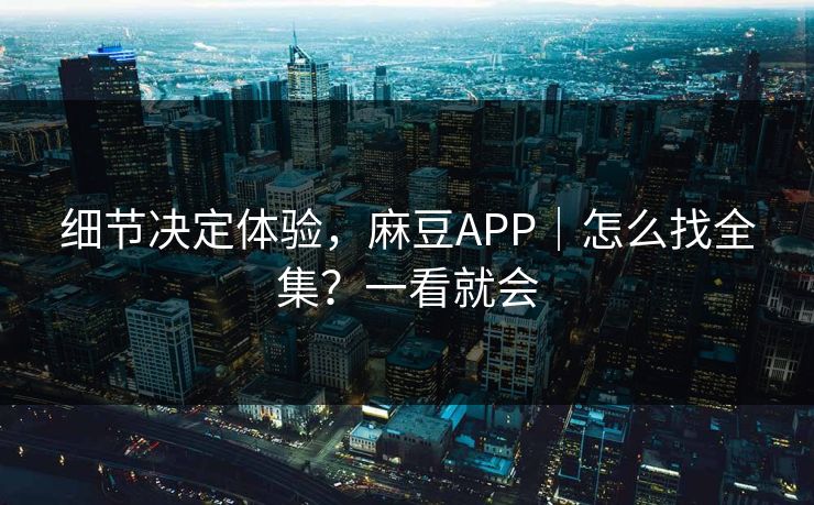 细节决定体验，麻豆APP｜怎么找全集？一看就会