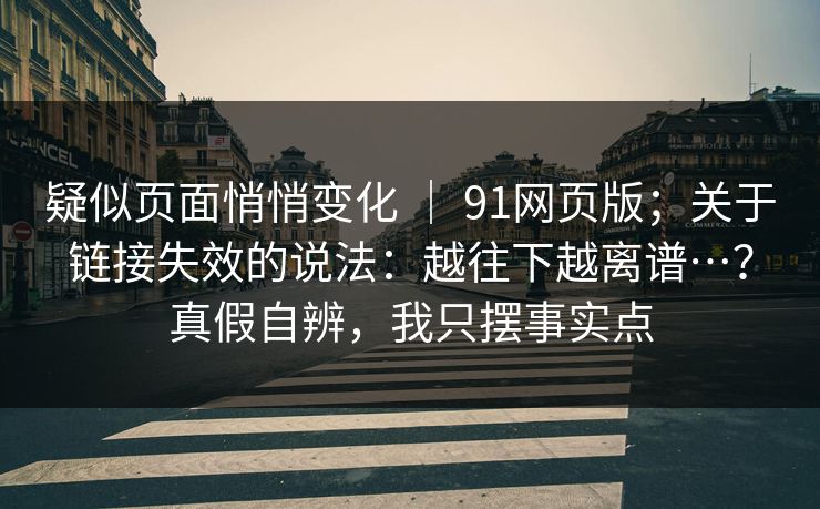 疑似页面悄悄变化 ｜ 91网页版；关于链接失效的说法：越往下越离谱…？真假自辨，我只摆事实点