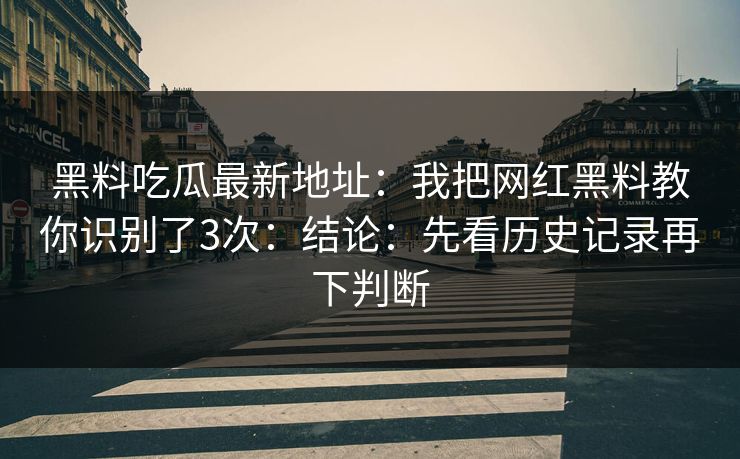 黑料吃瓜最新地址：我把网红黑料教你识别了3次：结论：先看历史记录再下判断