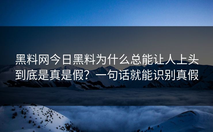 黑料网今日黑料为什么总能让人上头到底是真是假？一句话就能识别真假