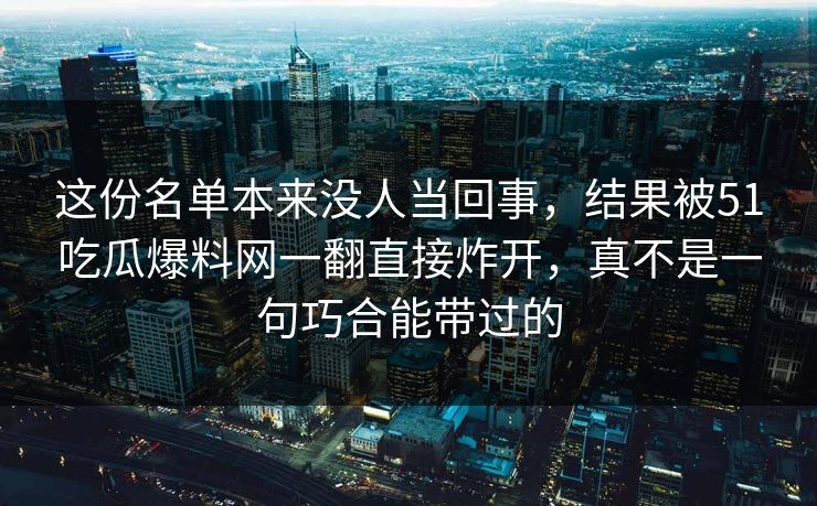 这份名单本来没人当回事，结果被51吃瓜爆料网一翻直接炸开，真不是一句巧合能带过的