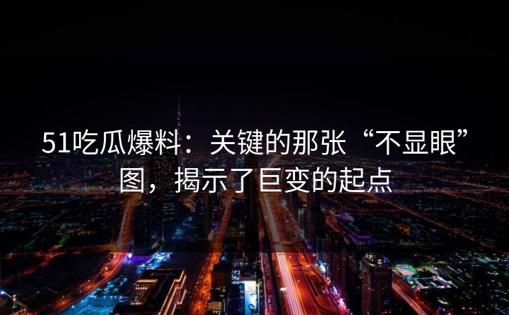 51吃瓜爆料：关键的那张“不显眼”图，揭示了巨变的起点